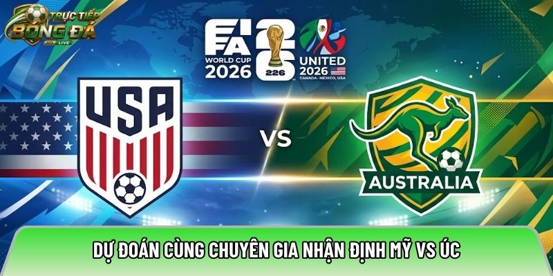 Dự đoán cùng chuyên gia nhận định Mỹ vs Úc