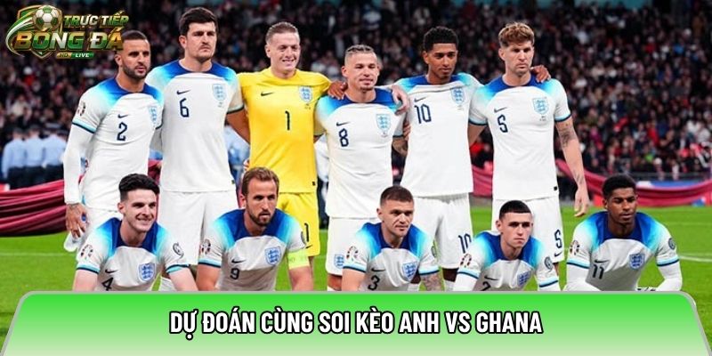 Dự đoán cùng soi kèo Anh vs Ghana