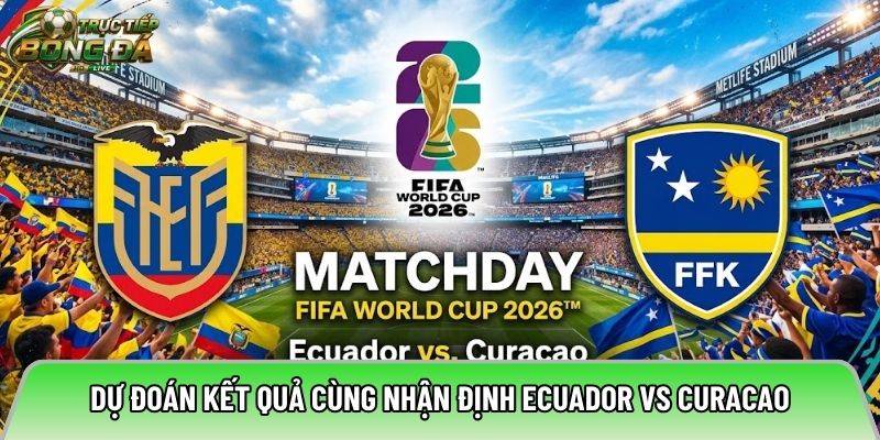 Dự đoán kết quả cùng nhận định Ecuador vs Curacao