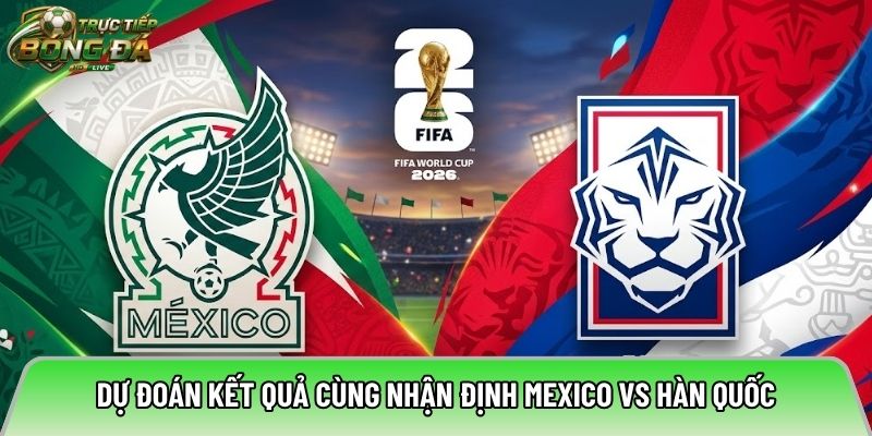 Dự đoán kết quả cùng nhận định Mexico vs Hàn Quốc