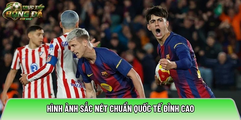 Hình ảnh sắc nét chuẩn quốc tế đỉnh cao