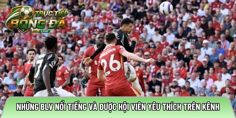 Những BLV nổi tiếng và được hội viên yêu thích trên kênh
